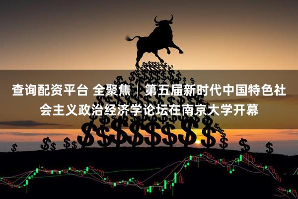 查询配资平台 全聚焦│第五届新时代中国特色社会主义政治经济学论坛在南京大学开幕