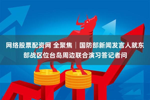 网络股票配资网 全聚焦│国防部新闻发言人就东部战区位台岛周边联合演习答记者问