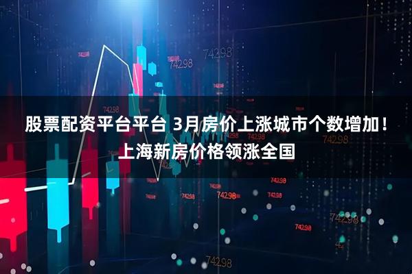 股票配资平台平台 3月房价上涨城市个数增加！上海新房价格领涨全国