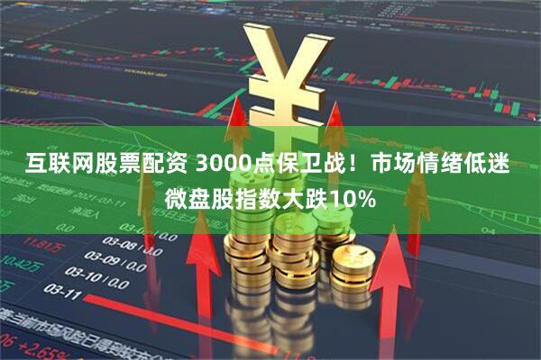 互联网股票配资 3000点保卫战！市场情绪低迷 微盘股指数大跌10%