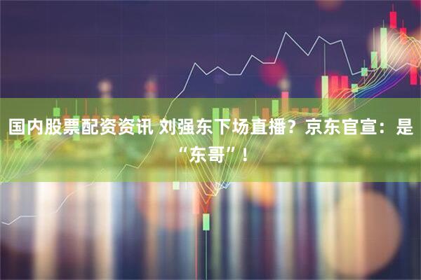 国内股票配资资讯 刘强东下场直播？京东官宣：是“东哥”！