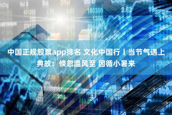 中国正规股票app排名 文化中国行丨当节气遇上典故：倏忽温风至 因循小暑来