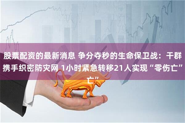 股票配资的最新消息 争分夺秒的生命保卫战：干群携手织密防灾网 1小时紧急转移21人实现“零伤亡”