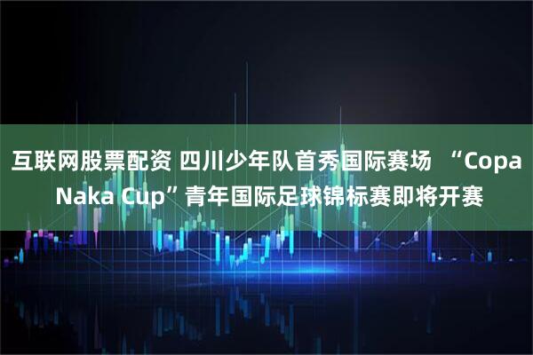 互联网股票配资 四川少年队首秀国际赛场  “Copa Naka Cup”青年国际足球锦标赛即将开赛