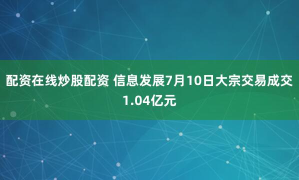 配资在线炒股配资 信息发展7月10日大宗交易成交1.04亿元
