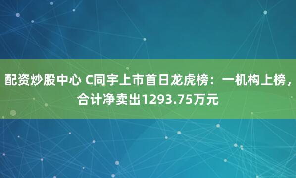 配资炒股中心 C同宇上市首日龙虎榜：一机构上榜，合计净卖出1293.75万元