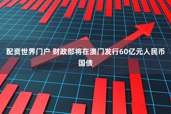配资世界门户 财政部将在澳门发行60亿元人民币国债