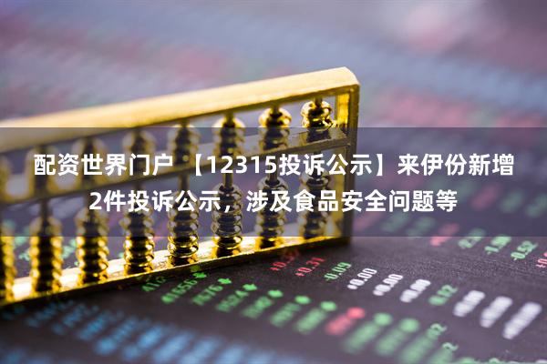 配资世界门户 【12315投诉公示】来伊份新增2件投诉公示，涉及食品安全问题等