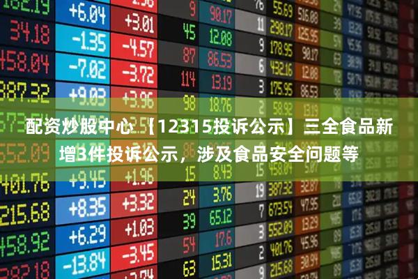 配资炒股中心 【12315投诉公示】三全食品新增3件投诉公示，涉及食品安全问题等