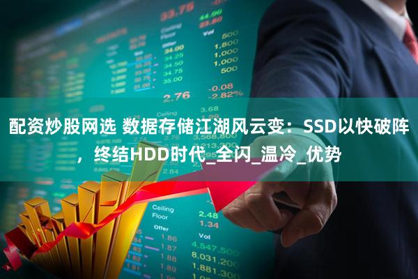 配资炒股网选 数据存储江湖风云变：SSD以快破阵，终结HDD时代_全闪_温冷_优势