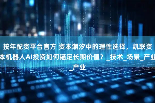 按年配资平台官方 资本潮汐中的理性选择，凯联资本机器人AI投资如何锚定长期价值？_技术_场景_产业