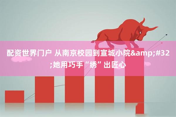 配资世界门户 从南京校园到宣城小院&#32;她用巧手“绣”出匠心
