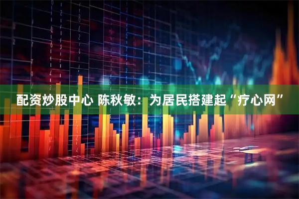 配资炒股中心 陈秋敏：为居民搭建起“疗心网”