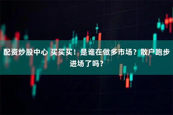 配资炒股中心 买买买！是谁在做多市场？散户跑步进场了吗？