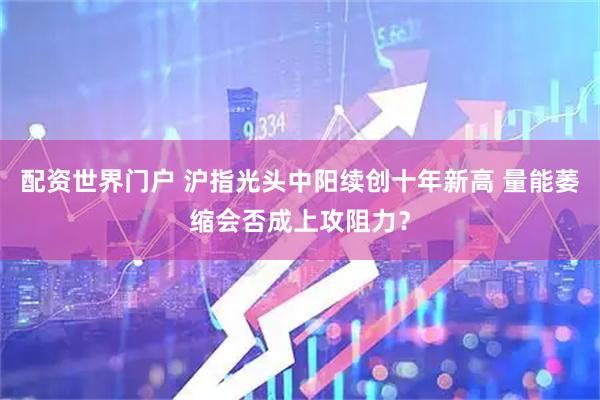配资世界门户 沪指光头中阳续创十年新高 量能萎缩会否成上攻阻力？