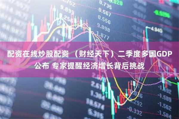 配资在线炒股配资 （财经天下）二季度多国GDP公布 专家提醒经济增长背后挑战