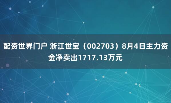 配资世界门户 浙江世宝（002703）8月4日主力资金净卖出1717.13万元