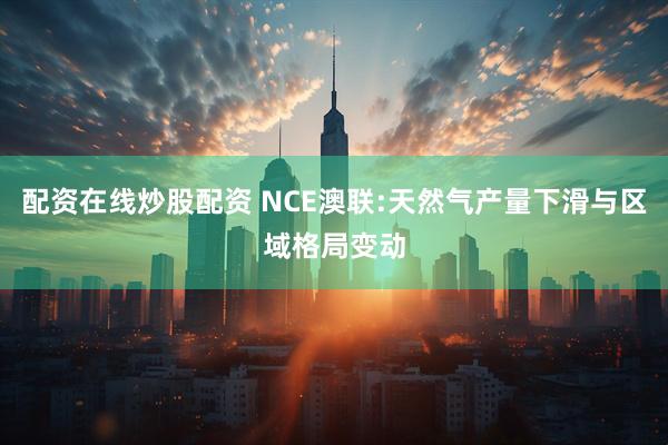 配资在线炒股配资 NCE澳联:天然气产量下滑与区域格局变动