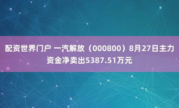 配资世界门户 一汽解放（000800）8月27日主力资金净卖出5387.51万元