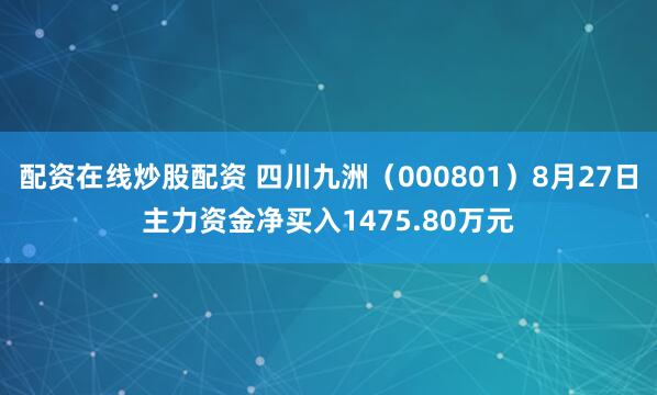 配资在线炒股配资 四川九洲（000801）8月27日主力资金净买入1475.80万元