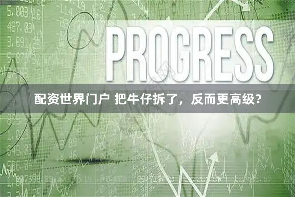 配资世界门户 把牛仔拆了，反而更高级？