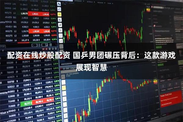 配资在线炒股配资 国乒男团碾压背后：这款游戏展现智慧