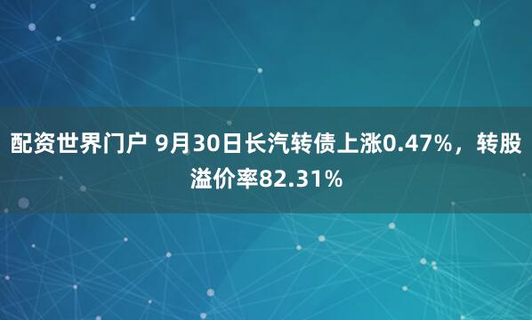 配资世界门户 9月30日长汽转债上涨0.47%，转股溢价率82.31%