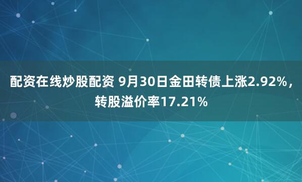 配资在线炒股配资 9月30日金田转债上涨2.92%，转股溢价率17.21%