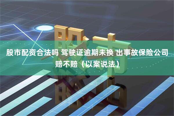股市配资合法吗 驾驶证逾期未换 出事故保险公司赔不赔（以案说法）