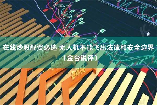 在线炒股配资必选 无人机不能飞出法律和安全边界（金台锐评）