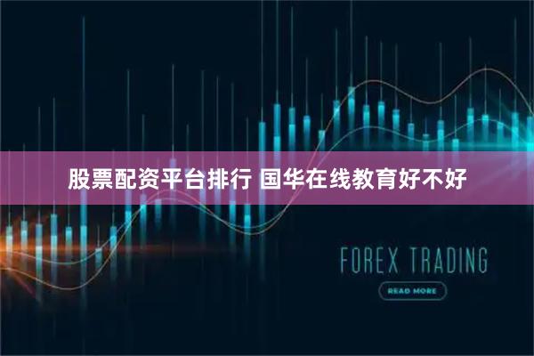 股票配资平台排行 国华在线教育好不好