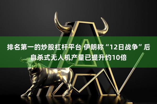 排名第一的炒股杠杆平台 伊朗称“12日战争”后自杀式无人机产量已提升约10倍