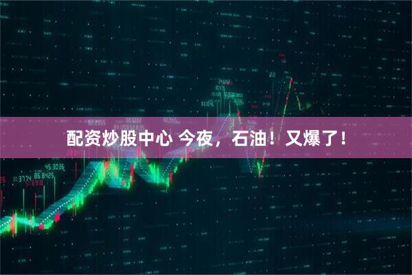 配资炒股中心 今夜，石油！又爆了！