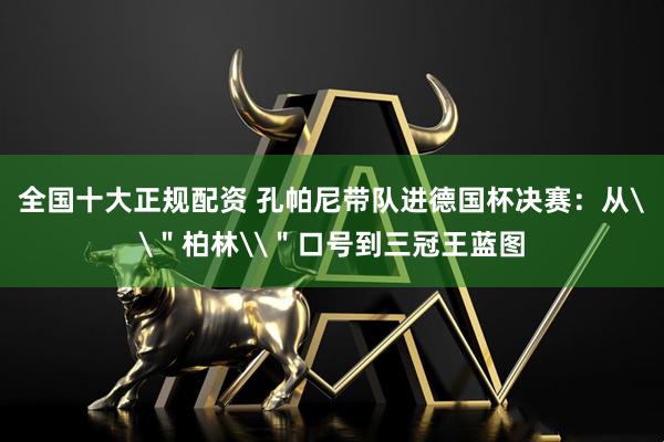 全国十大正规配资 孔帕尼带队进德国杯决赛：从\＂柏林\＂口号到三冠王蓝图