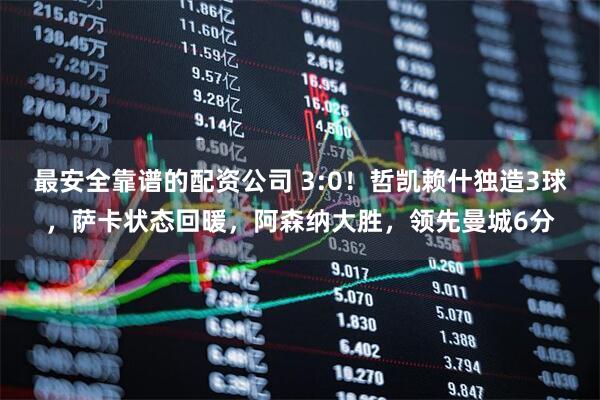 最安全靠谱的配资公司 3:0！哲凯赖什独造3球，萨卡状态回暖，阿森纳大胜，领先曼城6分
