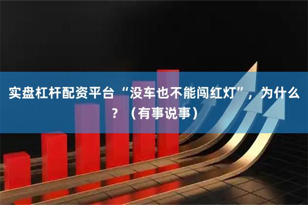 实盘杠杆配资平台 “没车也不能闯红灯”，为什么？（有事说事）