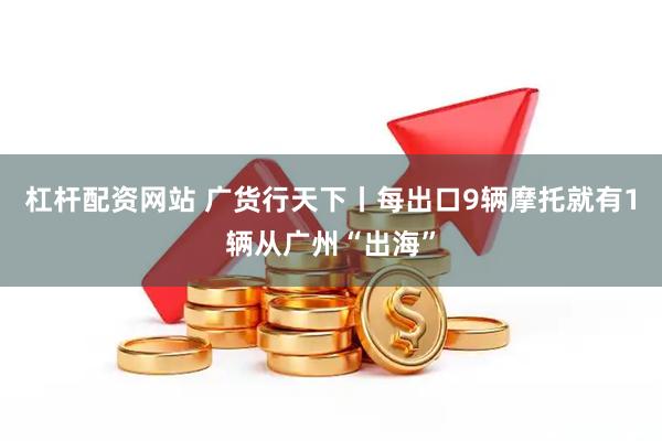 杠杆配资网站 广货行天下丨每出口9辆摩托就有1辆从广州“出海”