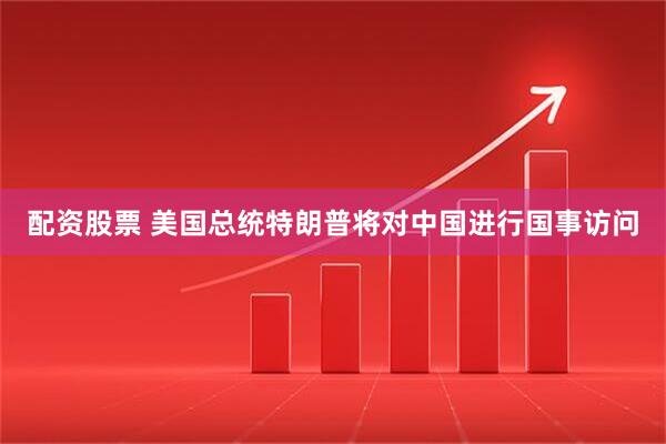 配资股票 美国总统特朗普将对中国进行国事访问