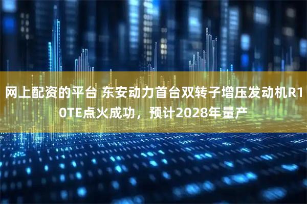 网上配资的平台 东安动力首台双转子增压发动机R10TE点火成功，预计2028年量产