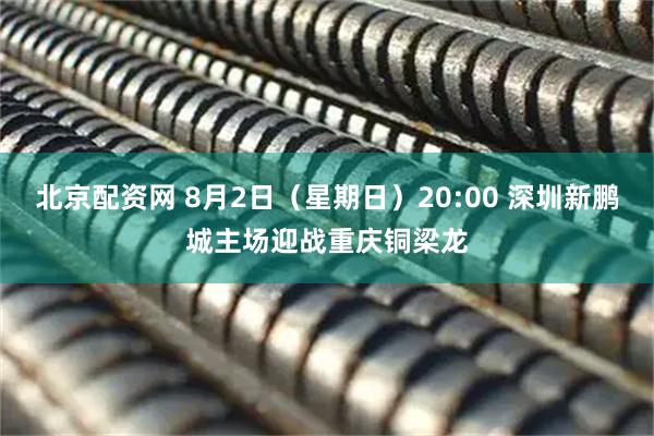北京配资网 8月2日（星期日）20:00 深圳新鹏城主场迎战重庆铜梁龙
